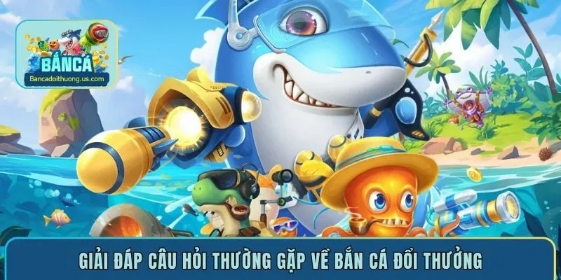 Giải đáp câu hỏi thường gặp về bắn cá đổi thưởng