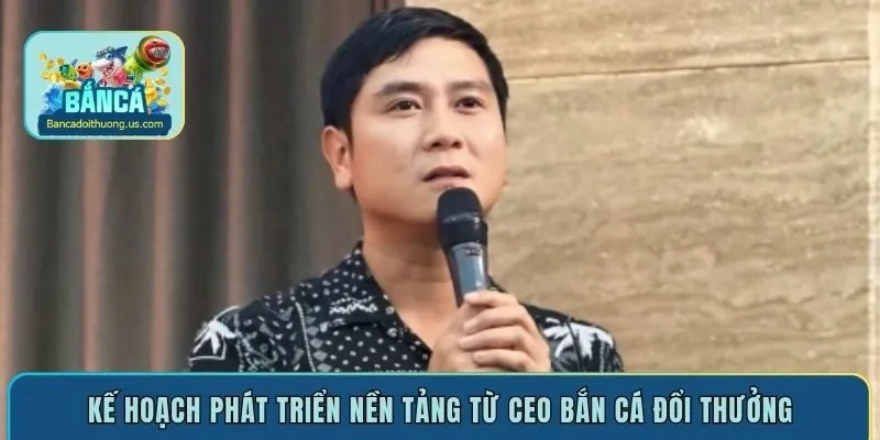 Kế hoạch phát triển nền tảng từ CEO bắn cá đổi thưởng