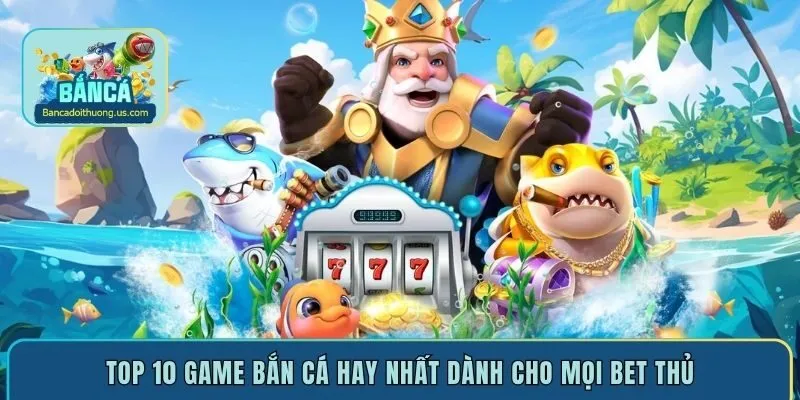 Top 10 game bắn cá hay nhất dành cho mọi bet thủ