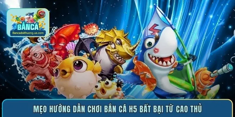 Mẹo hướng dẫn chơi bắn cá H5 bất bại từ cao thủ