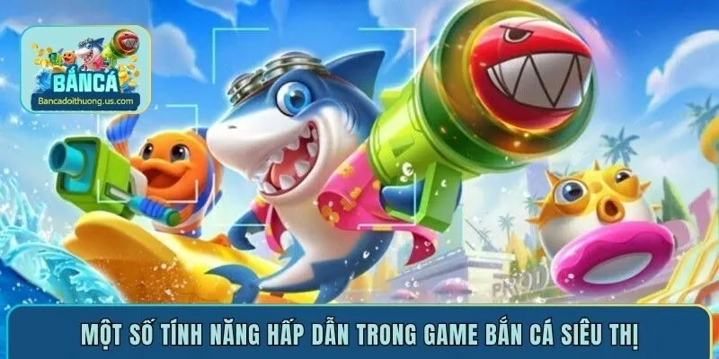 Một số tính năng hấp dẫn trong game bắn cá siêu thị 