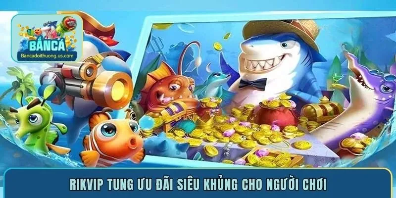 Rikvip tung ưu đãi siêu khủng cho người chơi