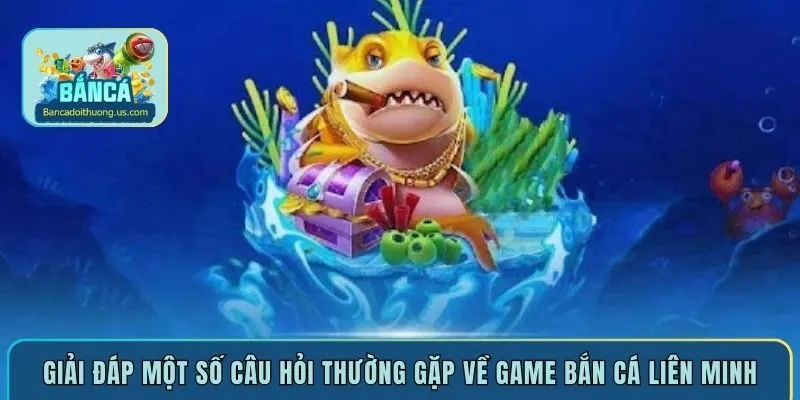 Giải đáp một số câu hỏi thường gặp về game bắn cá liên minh