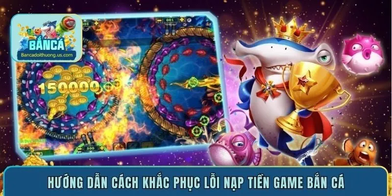 Hướng dẫn cách khắc phục lỗi nạp tiền game bắn cá